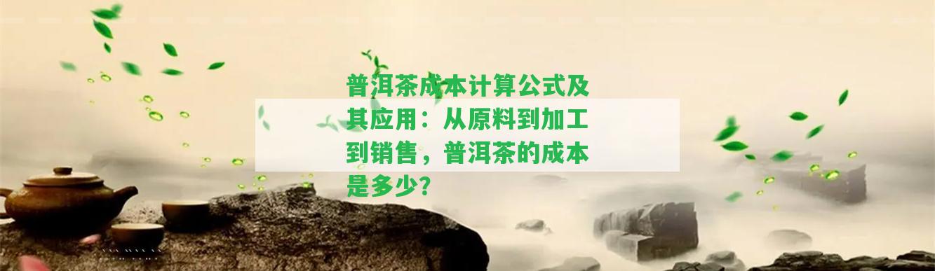 普洱茶成本計算公式及其應用：從原料到加工到銷售，普洱茶的成本是多少？