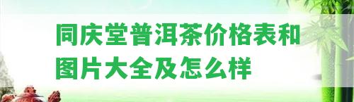 同慶堂普洱茶價格表和圖片大全及怎么樣