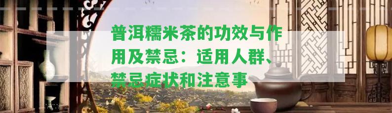 普洱糯米茶的功效與作用及禁忌：適用人群、禁忌癥狀和留意事