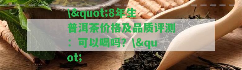 \"8年生普洱茶價(jià)格及品質(zhì)評(píng)測(cè)：可以喝嗎？\"