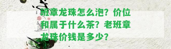 班章龍珠怎么泡？價(jià)位和屬于什么茶？老班章龍珠價(jià)錢是多少？