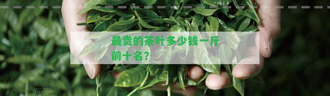 最貴的茶葉多少錢(qián)一斤前十名？