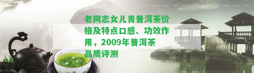 老同志女兒青普洱茶價格及特點口感、功效作用，2009年普洱茶品質(zhì)評測