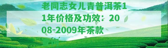 老同志女兒青普洱茶11年價格及功效：2008-2009年茶款查詢