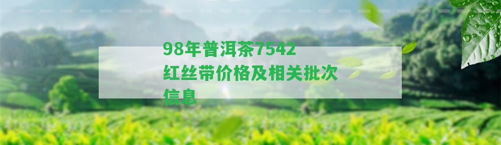 98年普洱茶7542紅絲帶價(jià)格及相關(guān)批次信息