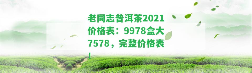 老同志普洱茶2021價(jià)格表：9978盒大7578，完整價(jià)格表！