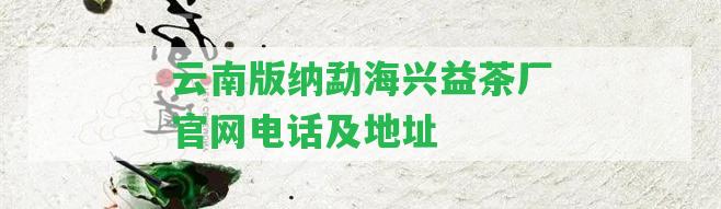 云南版納勐海興益茶廠官網電話及地址