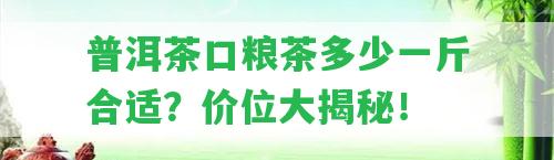 普洱茶口糧茶多少一斤合適？?jī)r(jià)位大揭秘！