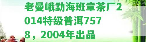 老曼峨勐海班章茶廠2014特級普洱7578，2004年出品