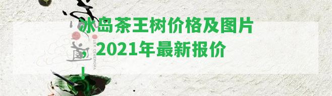 冰島茶王樹價(jià)格及圖片，2021年最新報(bào)價(jià)！