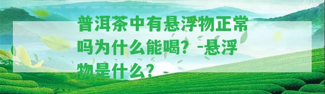 普洱茶中有懸浮物正常嗎為什么能喝？-懸浮物是什么？