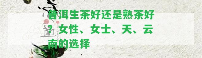 普洱生茶好還是熟茶好？女性、女士、天、云南的選擇