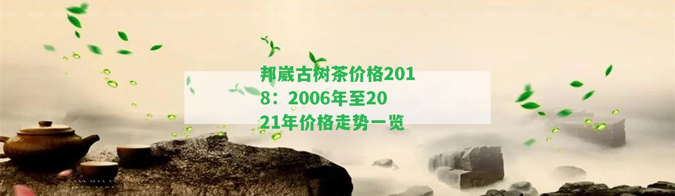 邦崴古樹茶價格2018：2006年至2021年價格走勢一覽