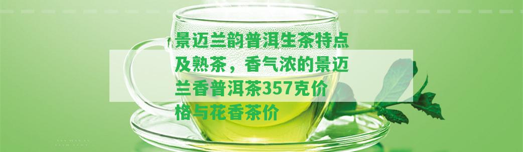 景邁蘭韻普洱生茶特點(diǎn)及熟茶，香氣濃的景邁蘭香普洱茶357克價(jià)格與花香茶價(jià)