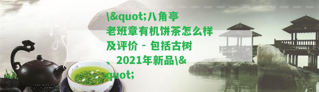 \"八角亭老班章有機餅茶怎么樣及評價 - 包含古樹、2021年新品\"