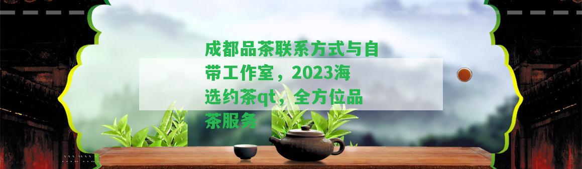 成都品茶聯(lián)系方法與自帶工作室，2023海選約茶qt，全方位品茶服務(wù)