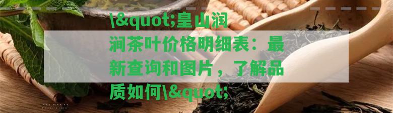 \"皇山潤(rùn)澗茶葉價(jià)格明細(xì)表：最新查詢和圖片，熟悉品質(zhì)怎樣\"