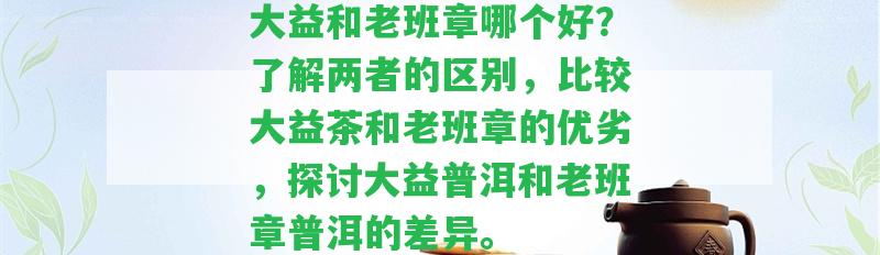 大益和老班章哪個(gè)好？熟悉兩者的區(qū)別，比較大益茶和老班章的優(yōu)劣，探討大益普洱和老班章普洱的差異。