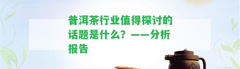 普洱茶行業(yè)值得探討的話題是什么？——分析報(bào)告