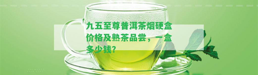 九五至尊普洱茶煙硬盒價格及熟茶品嘗，一盒多少錢？