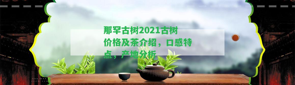 那罕古樹2021古樹價(jià)格及茶介紹，口感特點(diǎn)，產(chǎn)地分析