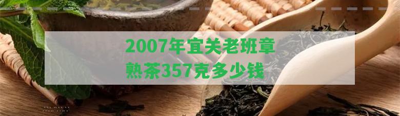 2007年宜關(guān)老班章熟茶357克多少錢