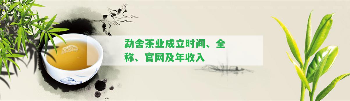 勐舍茶業(yè)成立時間、全稱、官網(wǎng)及年收入