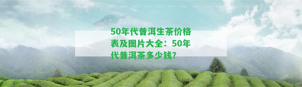 50年代普洱生茶價格表及圖片大全：50年代普洱茶多少錢？