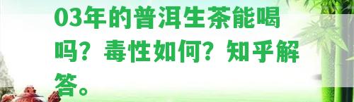 03年的普洱生茶能喝嗎？毒性怎樣？知乎解答。