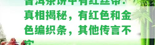 普洱茶餅中有紅絲帶：真相揭秘，有紅色和金色編織條，其他傳言不實。