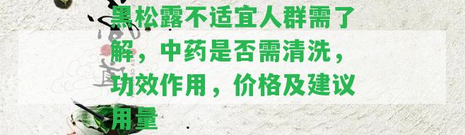 黑松露不適宜人群需熟悉，中藥是不是需清洗，功效作用，價(jià)格及建議用量