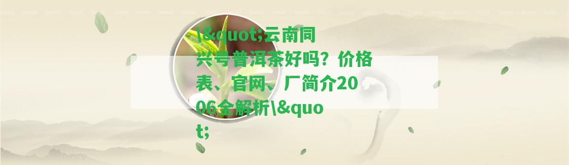 \"云南同興號普洱茶好嗎？價格表、官網(wǎng)、廠簡介2006全解析\"