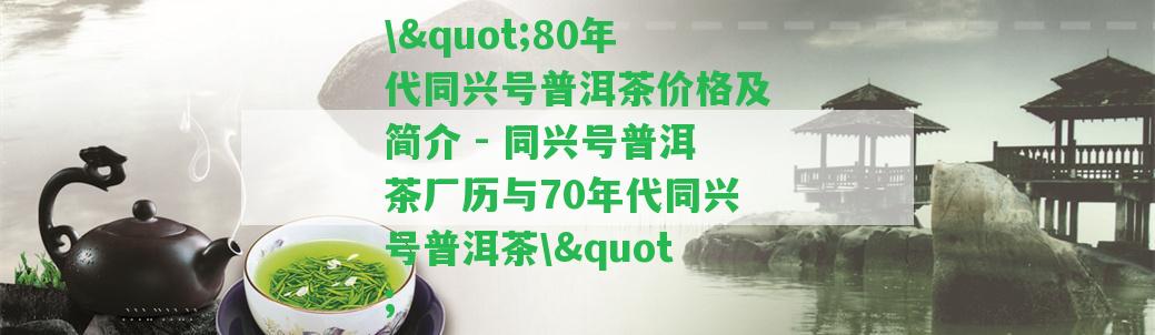 \"80年代同興號普洱茶價(jià)格及簡介 - 同興號普洱茶廠歷與70年代同興號普洱茶\"