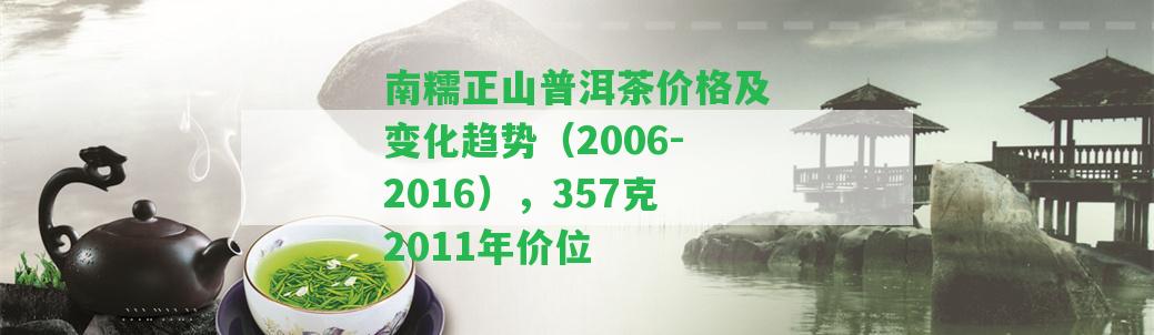 南糯正山普洱茶價格及變化趨勢（2006-2016），357克2011年價位