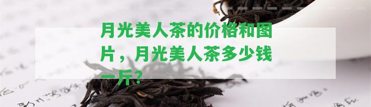 月光美人茶的價(jià)格和圖片，月光美人茶多少錢一斤？