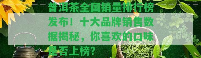 普洱茶全國銷量排行榜發(fā)布！十大品牌銷售數(shù)據(jù)揭秘，你喜歡的口味是不是上榜？