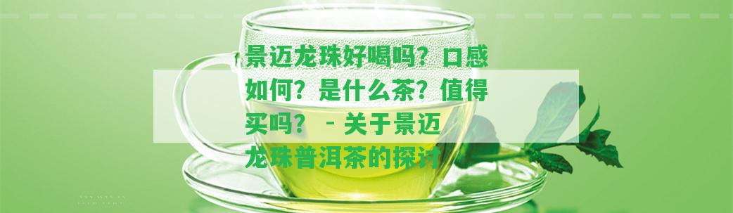 景邁龍珠好喝嗎？口感怎樣？是什么茶？值得買嗎？ - 關(guān)于景邁龍珠普洱茶的探討