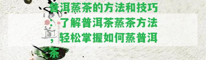 普洱蒸茶的方法和技巧：熟悉普洱茶蒸茶方法，輕松掌握怎樣蒸普洱茶