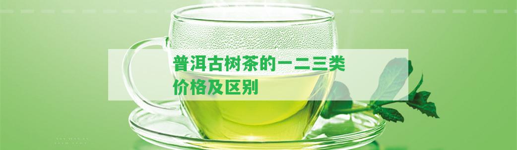 普洱古樹(shù)茶的一二三類價(jià)格及區(qū)別