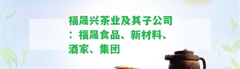 福晟興茶業(yè)及其子公司：福晟食品、新材料、酒家、集團(tuán)