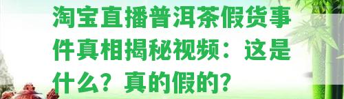 淘寶直播普洱茶假貨事件真相揭秘視頻：這是什么？真的假的？