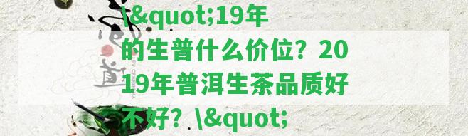 \"19年的生普什么價位？2019年普洱生茶品質好不好？\"