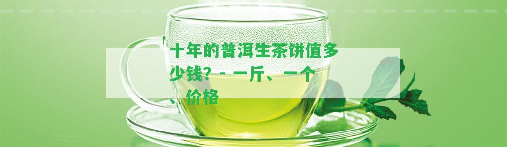 十年的普洱生茶餅值多少錢？- 一斤、一個(gè)、價(jià)格