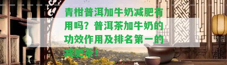 青柑普洱加牛奶減肥有用嗎？普洱茶加牛奶的功效作用及排名第一的減肥茶！