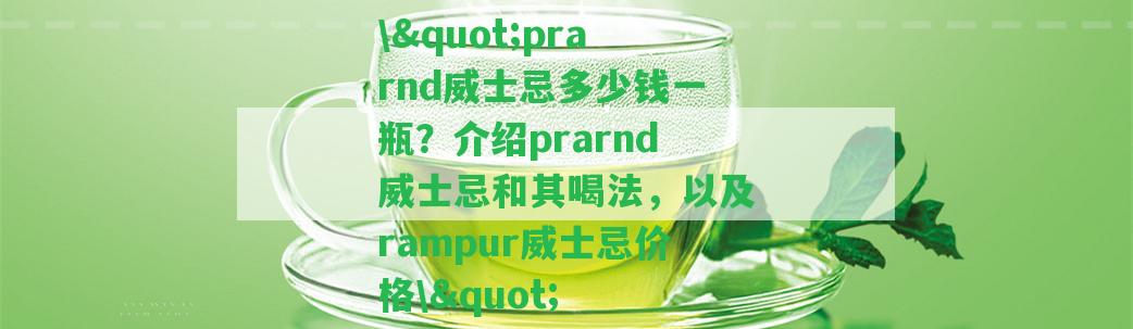 \"prarnd威士忌多少錢一瓶？介紹prarnd威士忌和其喝法，以及rampur威士忌價格\"