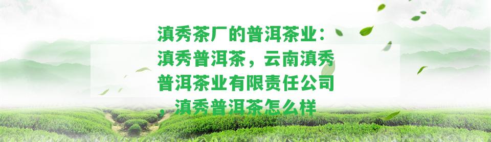 滇秀茶廠的普洱茶業(yè)：滇秀普洱茶，云南滇秀普洱茶業(yè)有限責(zé)任公司，滇秀普洱茶怎么樣