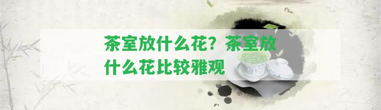 茶室放什么花？茶室放什么花比較雅觀