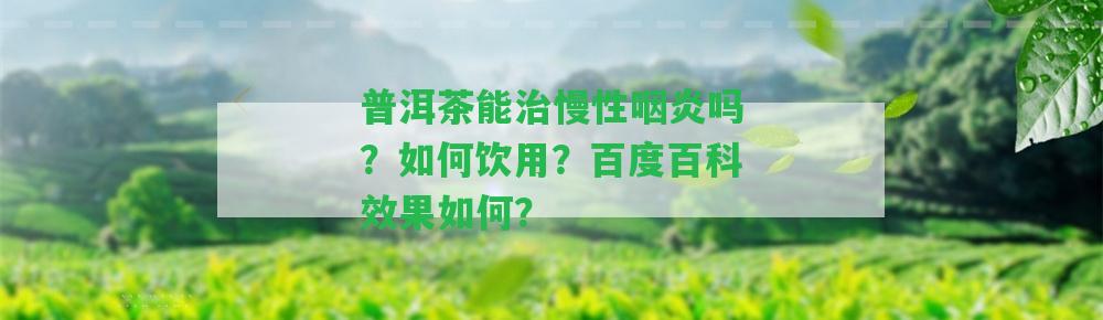 普洱茶能治慢性咽炎嗎？怎樣飲用？百度百科效果怎樣？