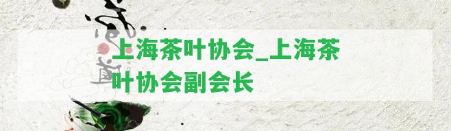 上海茶葉協(xié)會(huì)_上海茶葉協(xié)會(huì)副會(huì)長(zhǎng)