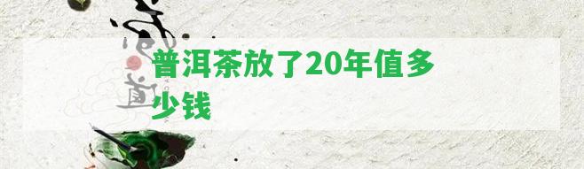 普洱茶放了20年值多少錢